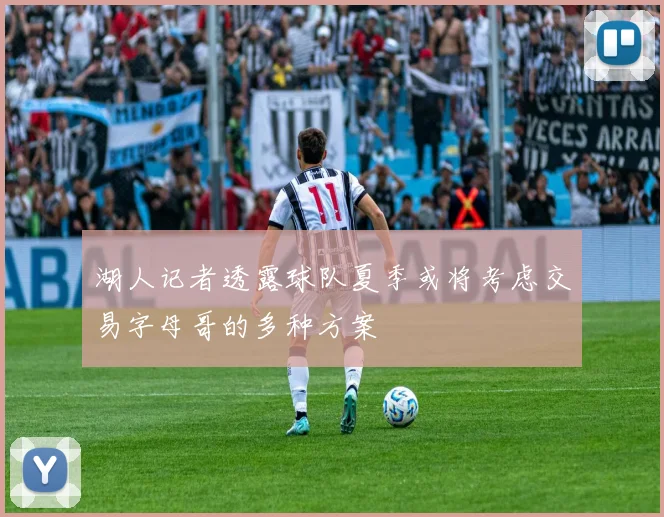 湖人记者透露球队夏季或将考虑交易字母哥的多种方案
