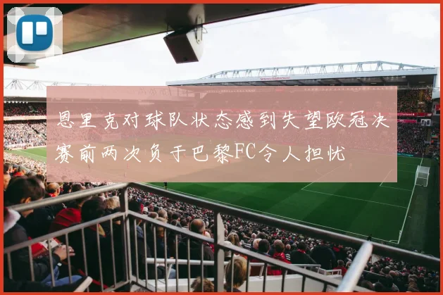 恩里克对球队状态感到失望欧冠决赛前两次负于巴黎FC令人担忧