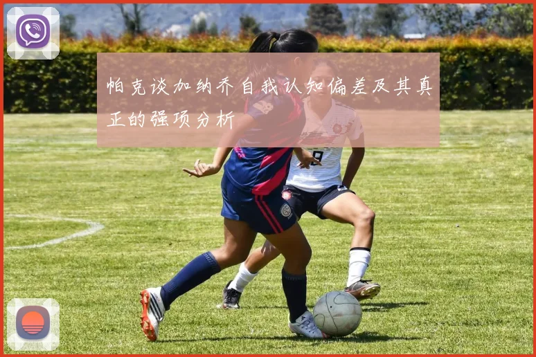 帕克谈加纳乔自我认知偏差及其真正的强项分析