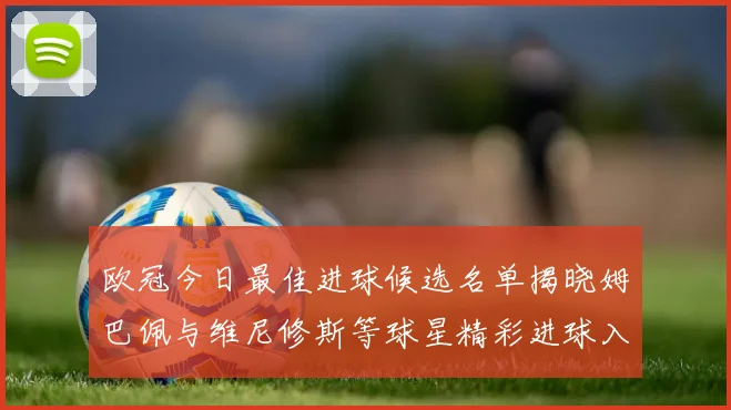 欧冠今日最佳进球候选名单揭晓姆巴佩与维尼修斯等球星精彩进球入围