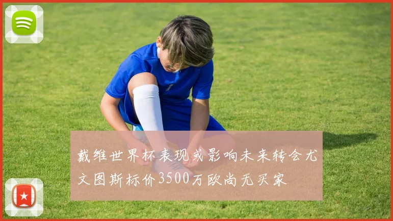 戴维世界杯表现或影响未来转会尤文图斯标价3500万欧尚无买家