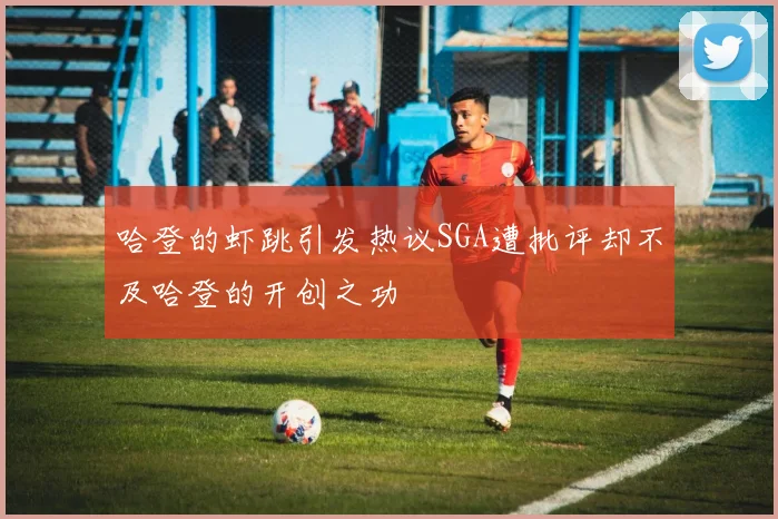 哈登的虾跳引发热议SGA遭批评却不及哈登的开创之功
