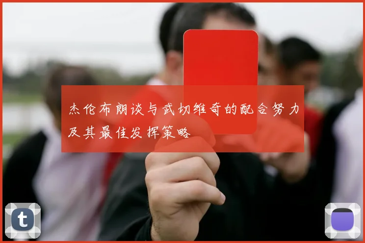 杰伦布朗谈与武切维奇的配合努力及其最佳发挥策略