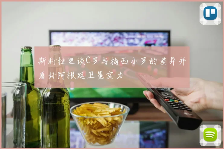 斯科拉里谈C罗与梅西小罗的差异并看好阿根廷卫冕实力