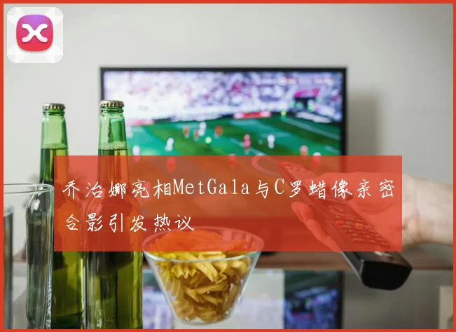 乔治娜亮相MetGala与C罗蜡像亲密合影引发热议