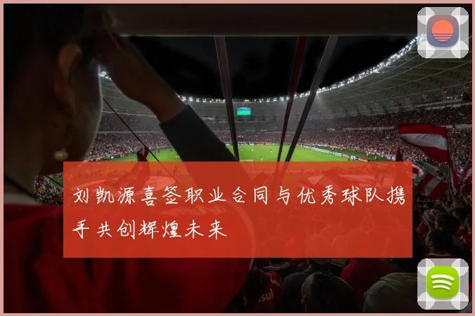 刘凯源喜签职业合同与优秀球队携手共创辉煌未来