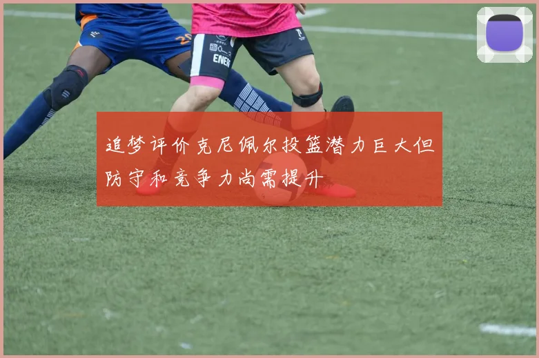 追梦评价克尼佩尔投篮潜力巨大但防守和竞争力尚需提升
