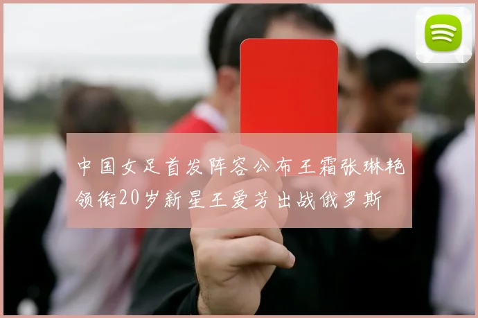 中国女足首发阵容公布王霜张琳艳领衔20岁新星王爱芳出战俄罗斯