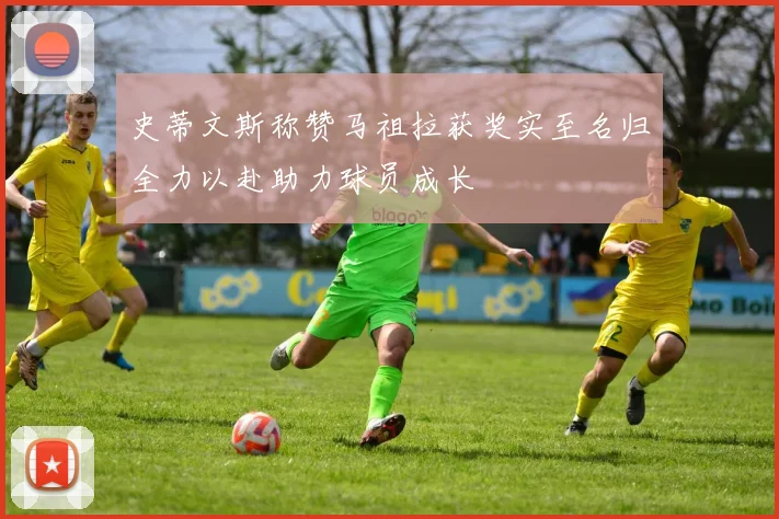 史蒂文斯称赞马祖拉获奖实至名归全力以赴助力球员成长