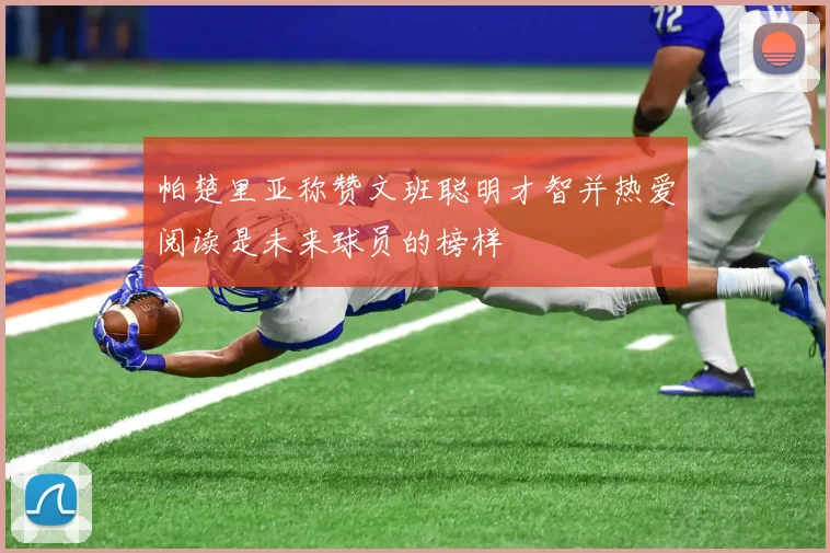 帕楚里亚称赞文班聪明才智并热爱阅读是未来球员的榜样