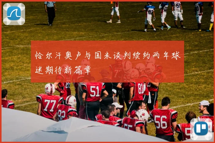 恰尔汗奥卢与国米谈判续约两年球迷期待新篇章