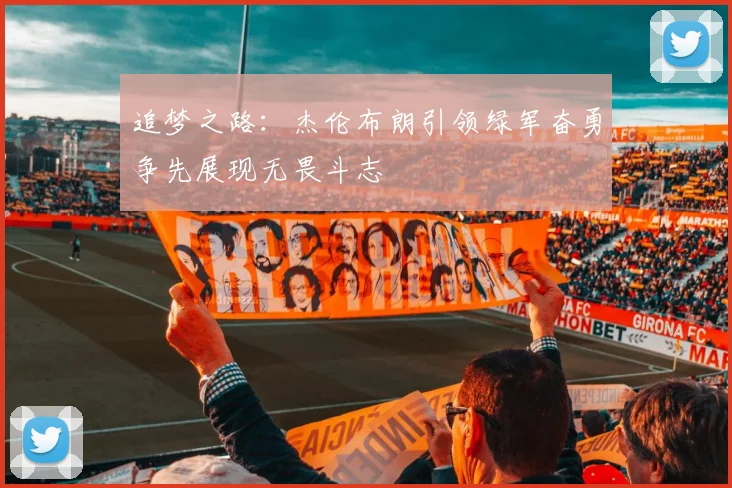 追梦之路：杰伦布朗引领绿军奋勇争先展现无畏斗志