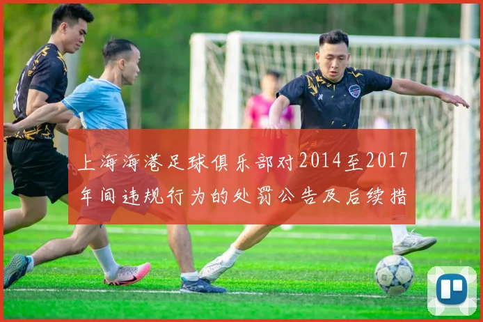 上海海港足球俱乐部对2014至2017年间违规行为的处罚公告及后续措施说明