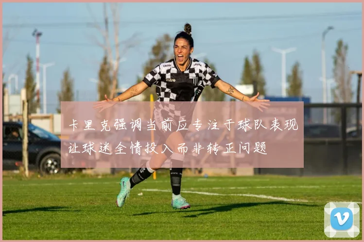 卡里克强调当前应专注于球队表现让球迷全情投入而非转正问题