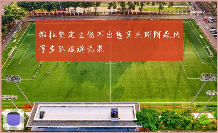 维拉坚定立场不出售罗杰斯阿森纳等多队追逐无果