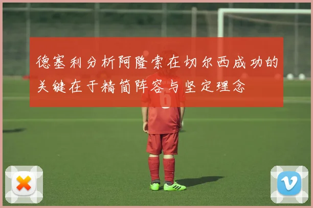 德塞利分析阿隆索在切尔西成功的关键在于精简阵容与坚定理念