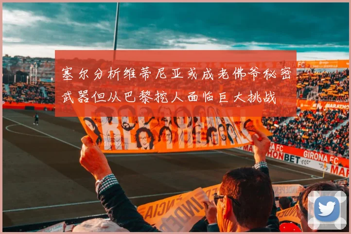 塞尔分析维蒂尼亚或成老佛爷秘密武器但从巴黎挖人面临巨大挑战