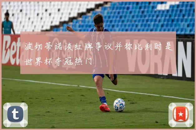 波切蒂诺谈红牌争议并称比利时是世界杯夺冠热门