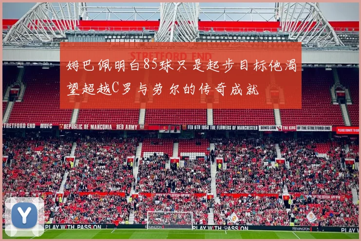 姆巴佩明白85球只是起步目标他渴望超越C罗与劳尔的传奇成就