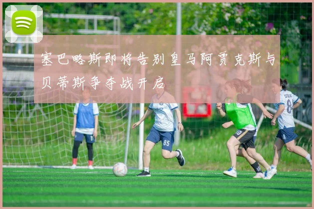 塞巴略斯即将告别皇马阿贾克斯与贝蒂斯争夺战开启