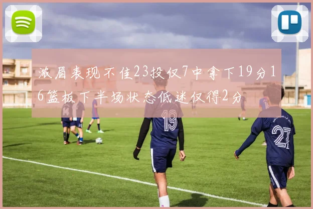 浓眉表现不佳23投仅7中拿下19分16篮板下半场状态低迷仅得2分