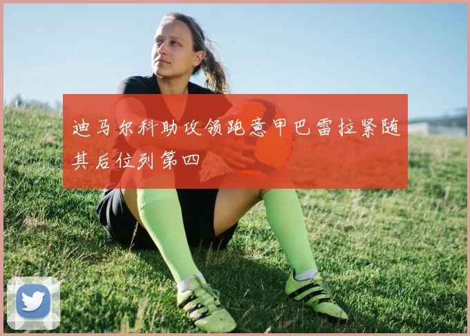 迪马尔科助攻领跑意甲巴雷拉紧随其后位列第四