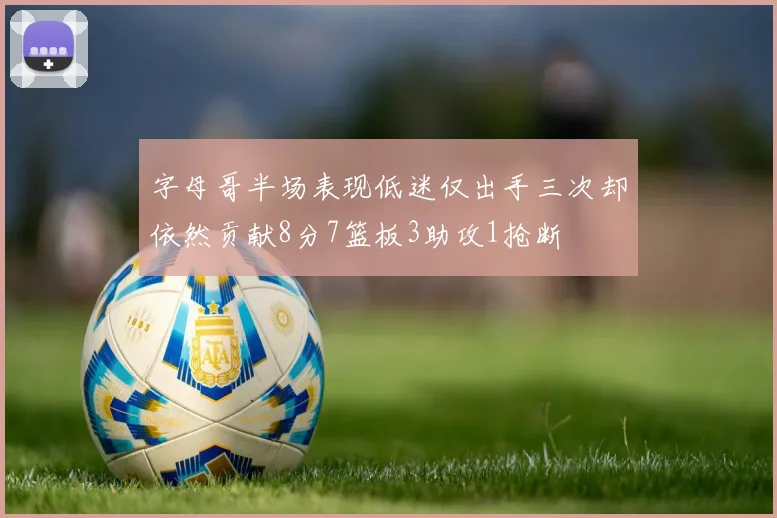 字母哥半场表现低迷仅出手三次却依然贡献8分7篮板3助攻1抢断