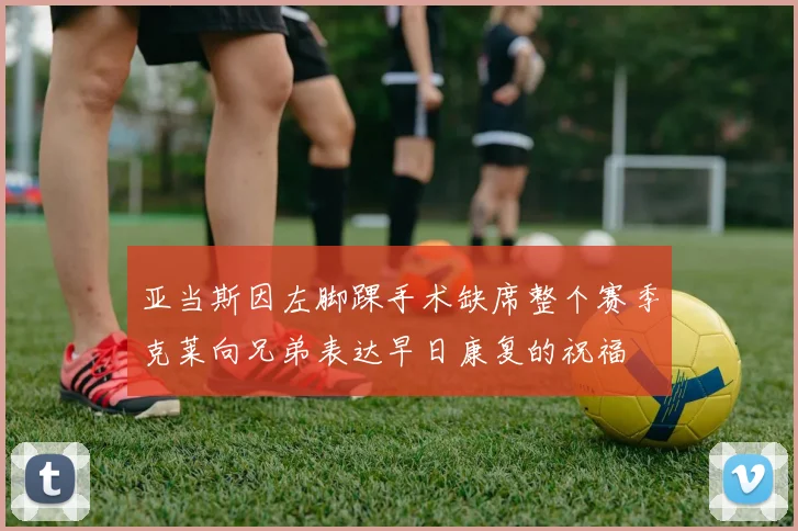 亚当斯因左脚踝手术缺席整个赛季克莱向兄弟表达早日康复的祝福