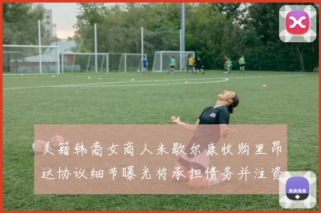美籍韩裔女商人米歇尔康收购里昂达协议细节曝光将承担债务并注资