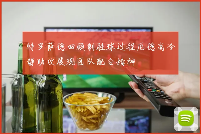 特罗萨德回顾制胜球过程厄德高冷静助攻展现团队配合精神