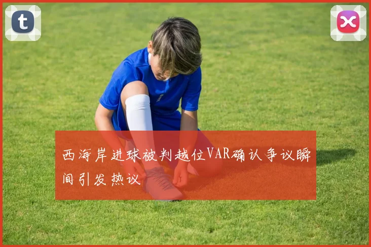 西海岸进球被判越位VAR确认争议瞬间引发热议