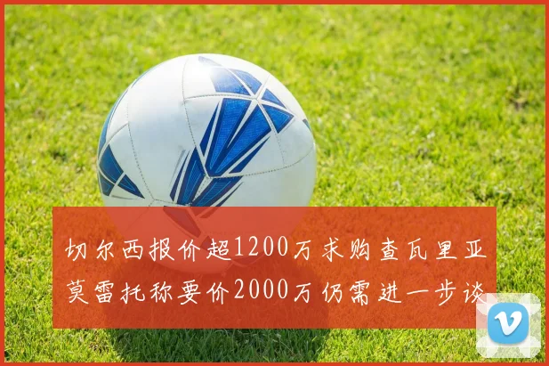 切尔西报价超1200万求购查瓦里亚莫雷托称要价2000万仍需进一步谈判