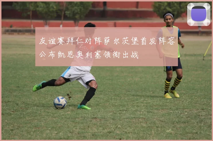 友谊赛拜仁对阵萨尔茨堡首发阵容公布凯恩奥利塞领衔出战