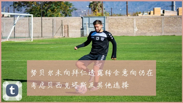 努贝尔未向拜仁透露转会意向仍在考虑贝西克塔斯及其他选择