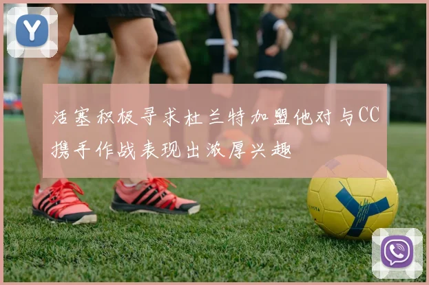 活塞积极寻求杜兰特加盟他对与CC携手作战表现出浓厚兴趣