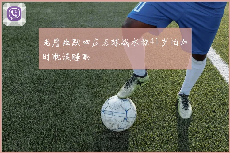 老詹幽默回应点球战术称41岁怕加时耽误睡眠