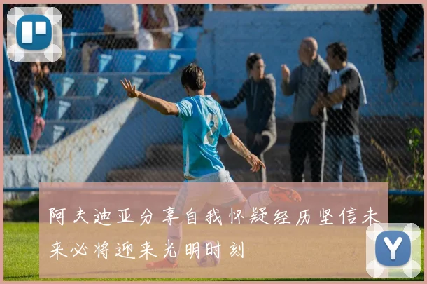 阿夫迪亚分享自我怀疑经历坚信未来必将迎来光明时刻