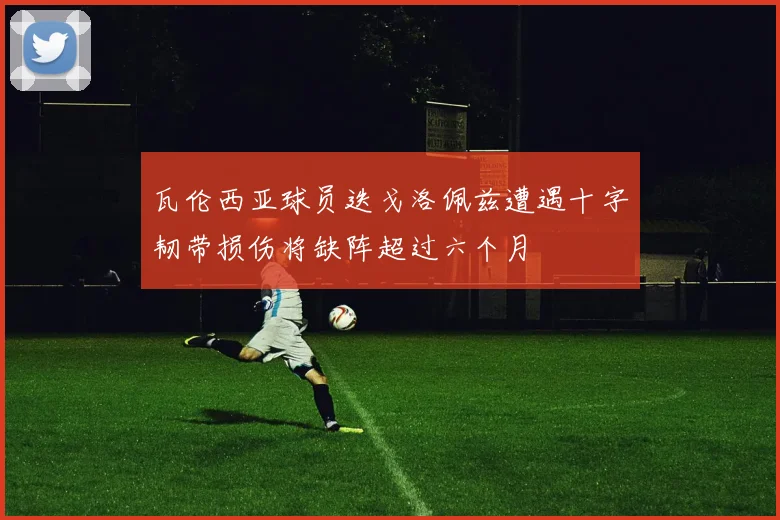 瓦伦西亚球员迭戈洛佩兹遭遇十字韧带损伤将缺阵超过六个月