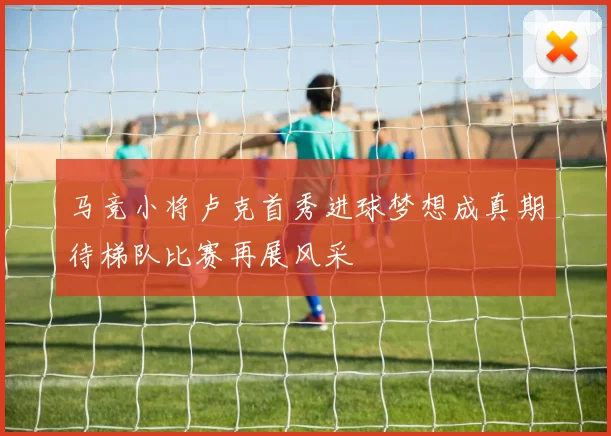 马竞小将卢克首秀进球梦想成真期待梯队比赛再展风采