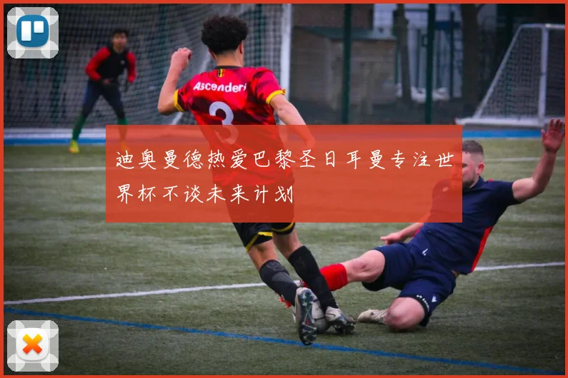 迪奥曼德热爱巴黎圣日耳曼专注世界杯不谈未来计划