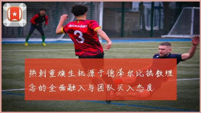 热刺重焕生机源于德泽尔比执教理念的全面融入与团队买入态度