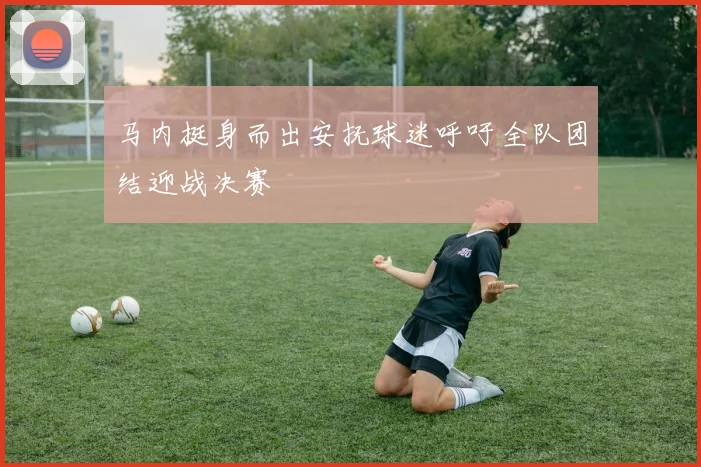 马内挺身而出安抚球迷呼吁全队团结迎战决赛