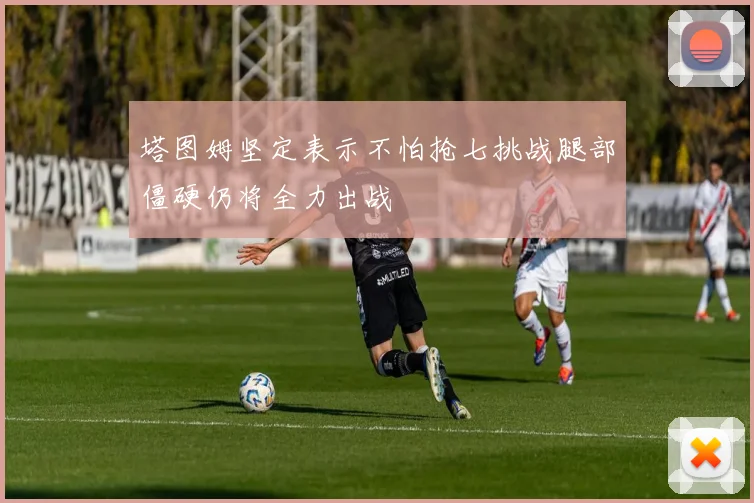 塔图姆坚定表示不怕抢七挑战腿部僵硬仍将全力出战