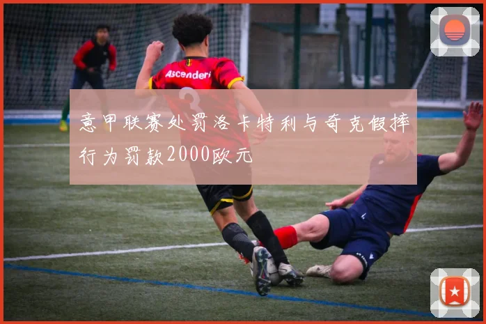 意甲联赛处罚洛卡特利与奇克假摔行为罚款2000欧元